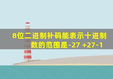 8位二进制补码能表示十进制数的范围是-27 +27-1